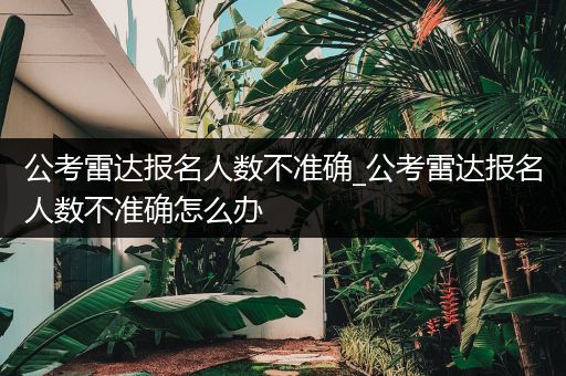 公考雷达报名人数不准确_公考雷达报名人数不准确怎么办