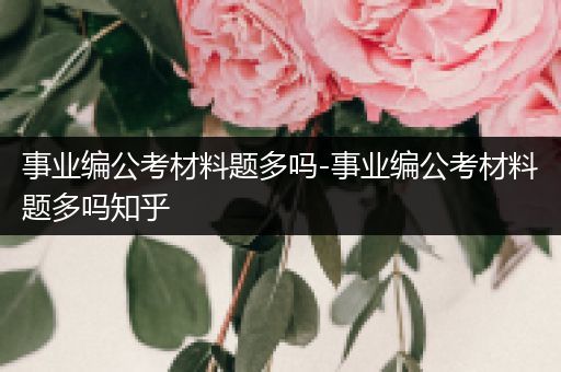事业编公考材料题多吗-事业编公考材料题多吗知乎