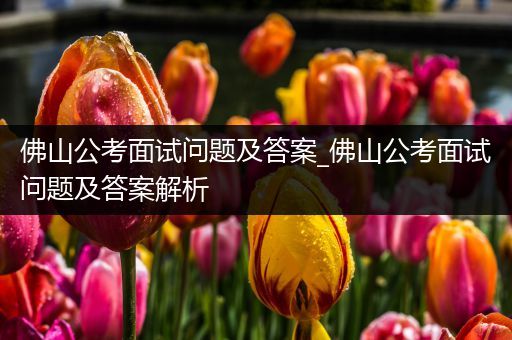 佛山公考面试问题及答案_佛山公考面试问题及答案解析