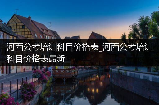 河西公考培训科目价格表_河西公考培训科目价格表最新