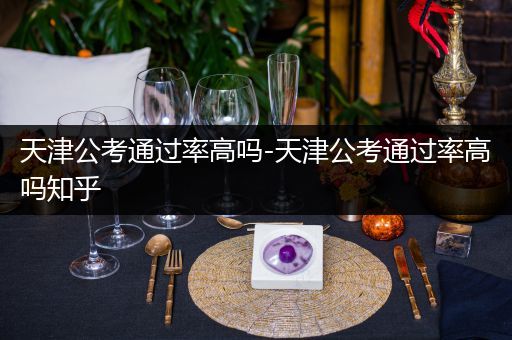 天津公考通过率高吗-天津公考通过率高吗知乎