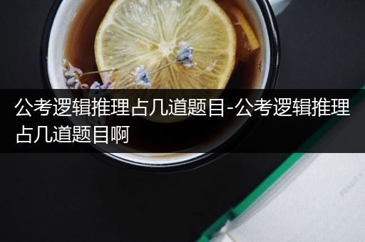 公考逻辑推理占几道题目-公考逻辑推理占几道题目啊