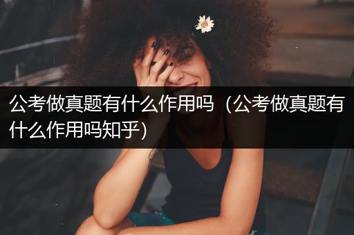 公考做真题有什么作用吗（公考做真题有什么作用吗知乎）