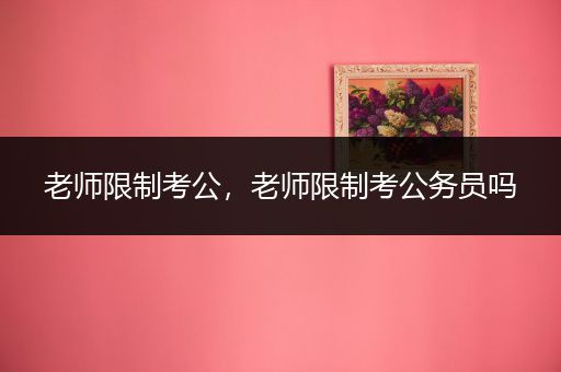 老师限制考公，老师限制考公务员吗