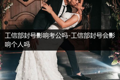 工信部封号影响考公吗-工信部封号会影响个人吗