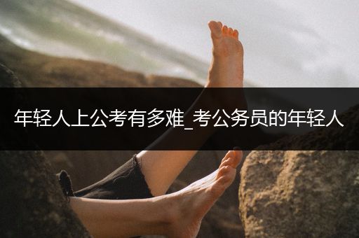 年轻人上公考有多难_考公务员的年轻人