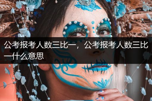 公考报考人数三比一，公考报考人数三比一什么意思