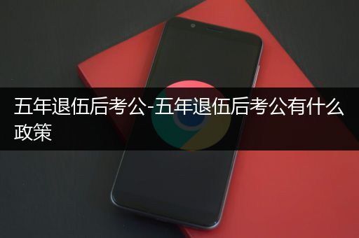 五年退伍后考公-五年退伍后考公有什么政策