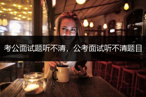 考公面试题听不清，公考面试听不清题目