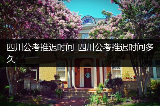 四川公考推迟时间_四川公考推迟时间多久
