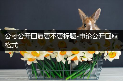 公考公开回复要不要标题-申论公开回应格式