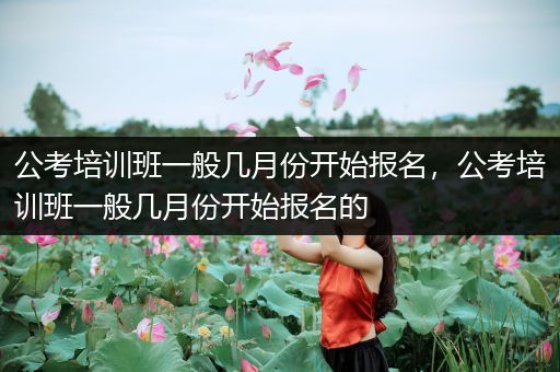 公考培训班一般几月份开始报名，公考培训班一般几月份开始报名的