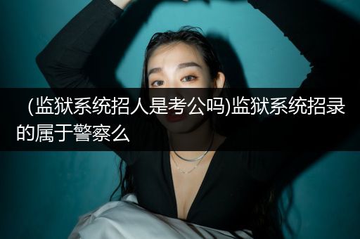 （监狱系统招人是考公吗)监狱系统招录的属于警察么