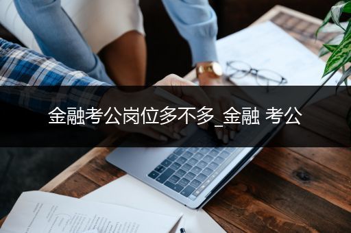 金融考公岗位多不多_金融 考公