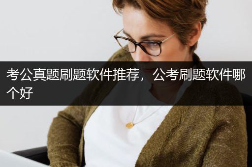 考公真题刷题软件推荐，公考刷题软件哪个好