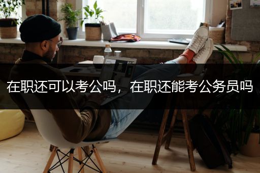 在职还可以考公吗，在职还能考公务员吗