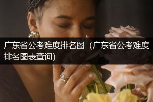 广东省公考难度排名图（广东省公考难度排名图表查询）