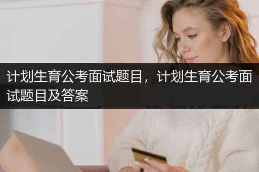 计划生育公考面试题目，计划生育公考面试题目及答案