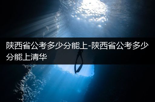 陕西省公考多少分能上-陕西省公考多少分能上清华