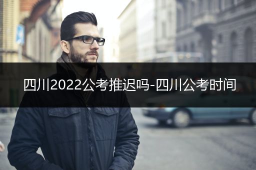 四川2022公考推迟吗-四川公考时间