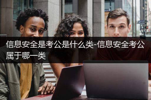 信息安全是考公是什么类-信息安全考公属于哪一类