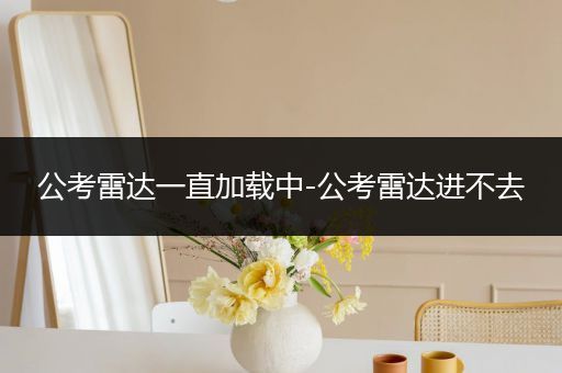 公考雷达一直加载中-公考雷达进不去