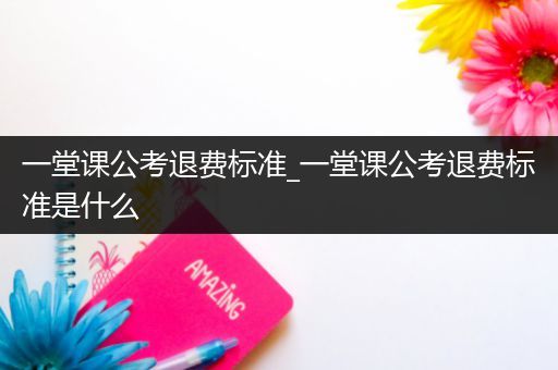 一堂课公考退费标准_一堂课公考退费标准是什么