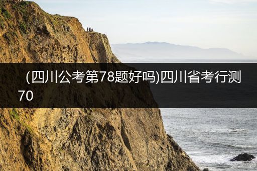 （四川公考第78题好吗)四川省考行测70