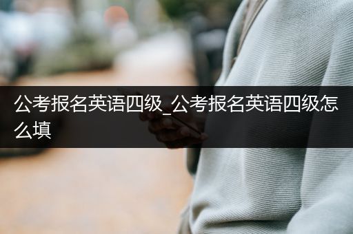 公考报名英语四级_公考报名英语四级怎么填