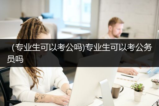 （专业生可以考公吗)专业生可以考公务员吗