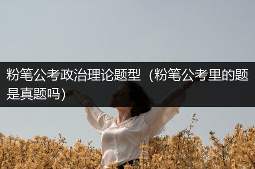 粉笔公考政治理论题型（粉笔公考里的题是真题吗）