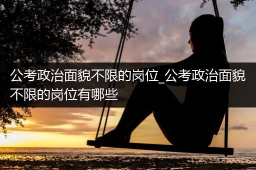 公考政治面貌不限的岗位_公考政治面貌不限的岗位有哪些