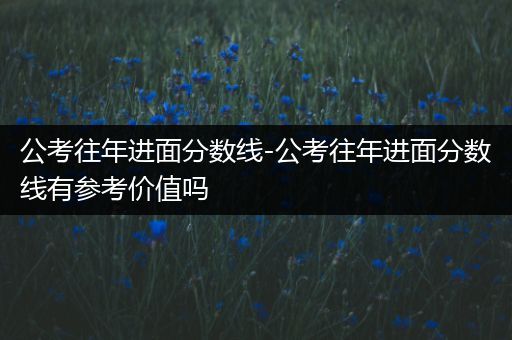 公考往年进面分数线-公考往年进面分数线有参考价值吗