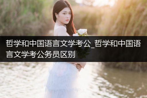 哲学和中国语言文学考公_哲学和中国语言文学考公务员区别