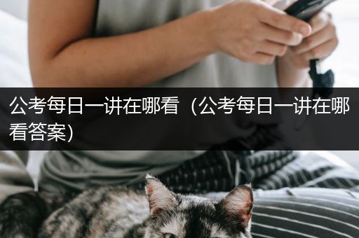 公考每日一讲在哪看（公考每日一讲在哪看答案）