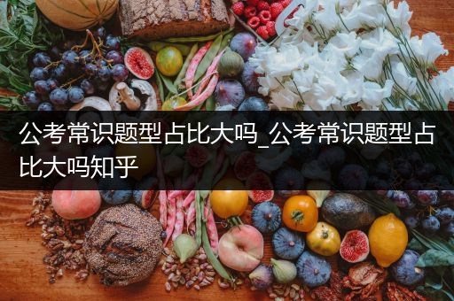 公考常识题型占比大吗_公考常识题型占比大吗知乎