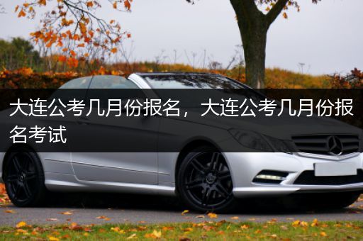 大连公考几月份报名，大连公考几月份报名考试