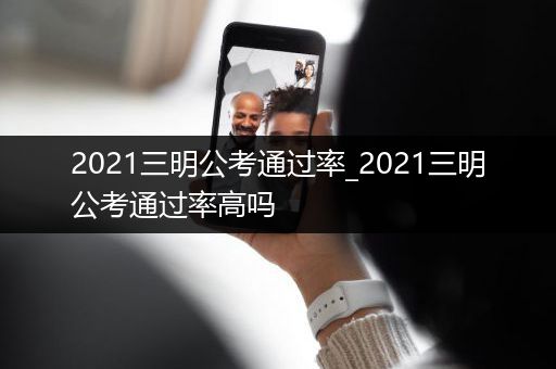 2021三明公考通过率_2021三明公考通过率高吗