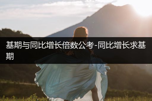 基期与同比增长倍数公考-同比增长求基期