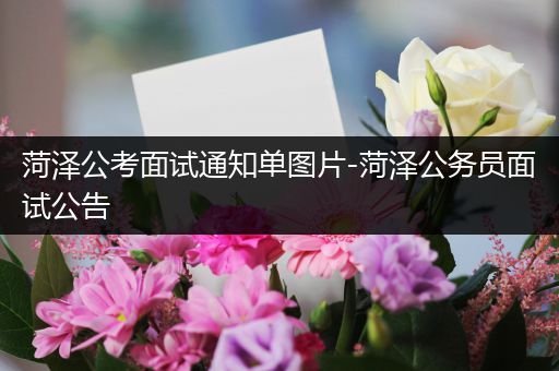 菏泽公考面试通知单图片-菏泽公务员面试公告
