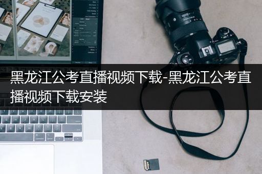 黑龙江公考直播视频下载-黑龙江公考直播视频下载安装