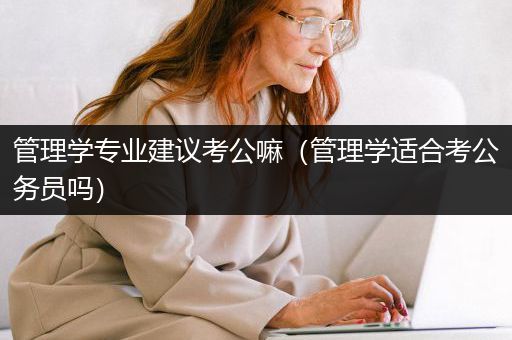 管理学专业建议考公嘛（管理学适合考公务员吗）