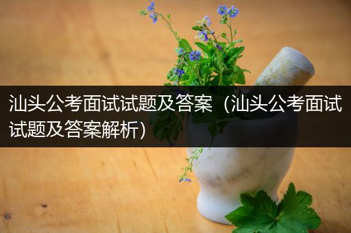 汕头公考面试试题及答案（汕头公考面试试题及答案解析）