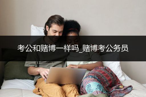 考公和赌博一样吗_赌博考公务员
