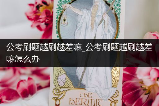 公考刷题越刷越差嘛_公考刷题越刷越差嘛怎么办