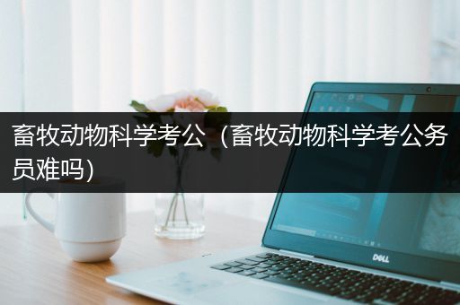 畜牧动物科学考公（畜牧动物科学考公务员难吗）