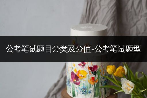 公考笔试题目分类及分值-公考笔试题型