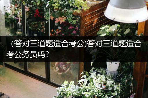 （答对三道题适合考公)答对三道题适合考公务员吗?