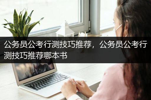 公务员公考行测技巧推荐，公务员公考行测技巧推荐哪本书
