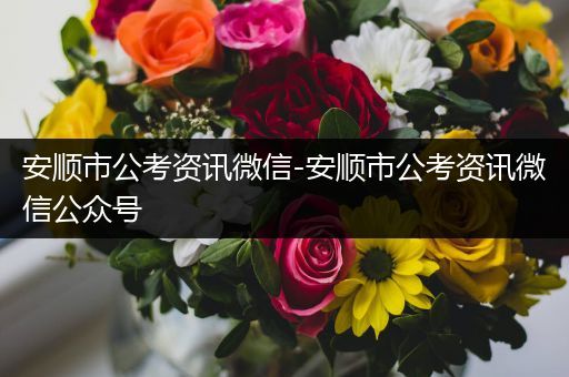 安顺市公考资讯微信-安顺市公考资讯微信公众号